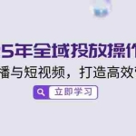 (14214期)2025年全域投放操作指南,结合直播与短视频,打造高效营销闭环