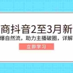 (14268期)电商抖音2至3月新课:专注拉爆自然流,助力主播破圈,详解新规政策