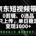 (14304期)京东短视频带货,0剪辑,0选品,只需上传素材,单日稳定变现1000+
