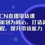 (14343期)抖音MCN直播带货课:选品与策划为核心, 打造高效直播流程, 提升带货能力