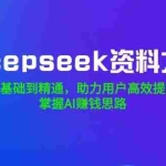 (14331期)Deepseek资料大全,从基础到精通,助力用户高效提问,掌握AI赚钱思路