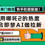 (14324期)用哪吒2热度结合即梦AI做拉新,单日产值2000+,操作简单门槛低,有手机…