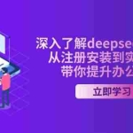 (14383期)深入了解deepseek AI课程,从注册安装到实操变现,带你提升办公效率