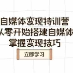 (14419期)自媒体变现特训营,教你从零开始搭建自媒体账号,掌握变现技巧