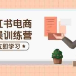 (14409期)小红书电商实操训练营:涵盖开店、选品、笔记制作等,助你快速上手