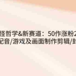 (14480期)奇怪哲学-新赛道:50作涨粉25w+含文案配音/游戏及画面制作剪辑/封面制作等