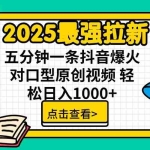 (14558期)2025最强拉新 单用户下载7元佣金 五分钟一条抖音爆火对口型原创视频 轻…