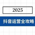 (14548期)抖音运营全攻略,涵盖账号搭建、人设塑造、投流等,快速起号,实现变现