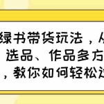 (14537期)小绿书带货玩法,从赛道、选品、作品多方面拆解,教你如何轻松过万