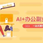 (14535期)AI+办公副业实战课:从Excel到PPT,从行业分析到视频制作,一站式提升技能