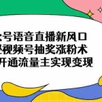 (14112期)公众号语音直播新风口,揭秘视频号抽奖涨粉术,轻松开通流量主实现变现