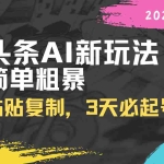 (14105期)头条AI新玩法,简单粗暴,仅需粘贴复制,三天必起号