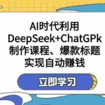 (14149期)某付费文:AI时代利用DeepSeek+ChatGPk制作课程、爆款标题,实现自动赚钱