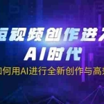 (14145期)短视频创作进入AI时代,教你如何用AI进行全新创作与高效剪辑
