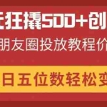 （14247期）99元狂撬500+创业粉，网赚朋友圈投放教程价值巨大，单日五位数轻松变现
