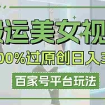 （14207期）搬运美女视频100%过原创大揭秘，百家号平台玩法，轻松日入3000+（可矩阵）