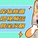 （14345期）宠物赛道短视频运营全攻略，选品拍摄剪辑实操，实现流量到收益转化