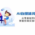 （14329期）AI自媒体风口掘金课，从零基础到爆款变现，掌握剪辑实操与精准引流