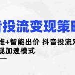 （14325期）抖音投流变现策略：流量思维+智能出价 抖音投流双引擎 开启变现加速模式