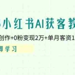 (14301期)2025小红书AI获客教程:AI智能体创作+0粉变现2万+单月客资1000+秘籍