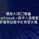 （14299期）拥抱AI风口财富：用Deepseek+数字人搭建直播间，把握美业数字化转型关键
