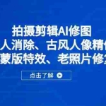 （14277期）拍摄剪辑AI修图：路人消除、古风人像精修、视频蒙版特效、老照片修复等