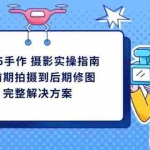 （14270期）2025手作 摄影实操指南，从前期拍摄到后期修图的完整解决方案