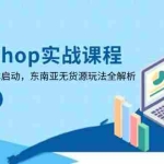 （14269期）TikTokShop实战课程，手把手教你低成本启动，东南亚无货源玩法全解析