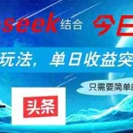 (14262期)Deepseek结合今日头条,全网最新玩法,单日收益突破2000+,小白轻松上手