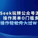 (14398期)AI+DeepSeek玩转公众号流量主每天几分钟,操作简单O门槛多账号矩阵操作…