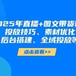 （14397期）2025年直播+图文带货课程，投放技巧、素材优化、后台搭建、全域投放等