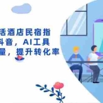 (14368期)抖音同城生活酒店民宿指南,0-1做抖音,AI工具助力精准流量,提升转化率