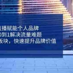 （14365期）直播赋能个人品牌，从0到1解决流量难题，6大实战板块，快速提升品牌价值