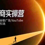 （14419期）跨境电商实操营：独立站/TikTok/谷歌广告/YouTube，精准选品与高效引流