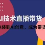 (14534期)利用AI技术直播带货:从账号包装到AI创意,成为带货达人