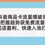 (14532期)抖音商品卡流量爆破课:把握趋势获免费流量,0-1起店盈利,快速入池打爆品