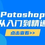 （14467期）Potoshop从入门到精通：基础到高级，掌握全面图像处理技能