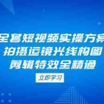 （14465期）全套短视频实操方案，拍摄运镜光线构图，剪辑特效全精通