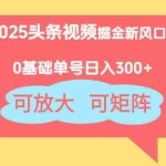 （14460期）2025头条视频掘金新风口：0基础日入300+，可放大，可矩阵