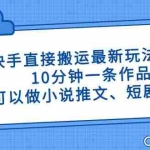 （14450期）快手直接搬运最新玩法来了，10分钟一条作品，可以做小说推文、短剧推广…