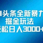 （14442期）AI头条全新暴利掘金玩法，矩阵操作，轻松日入3000+