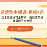 （14610期）运营型主播课-更新4月，话术设计技巧全解析，自然流带货，直播起号全流程