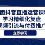 (14558期)全面抖音直播运营课程,学习精细化复盘、视频引流与付费推广