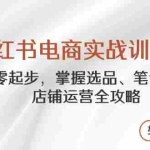 （14556期）小红书电商实战训练营，从零起步，掌握选品、笔记创作、店铺运营全攻略…