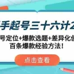 (14666期)新手起号三十六计2.0:账号定位+爆款选题+差异化创作,百条爆款经验方法!