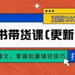 (14661期)小红书带货课(更新4月),从选品到爆文,掌握批量铺货技巧,0到1打造爆款