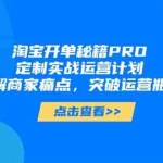 (14642期)淘宝开单秘籍PRO,定制实战运营计划,化解商家痛点,突破运营瓶颈