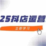 (14622期)2025抖店运营攻略,掌握抖店技巧,打造月销百万,新手入门到精通