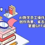 (14740期)AI数字员工操作手,9大场景内容创作,省去高级员工工资,掌握GPT调数心流