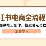 (14770期)小红书电商全流程拆解:开店选品+爆款笔记创作,截流曝光与数据复盘指南